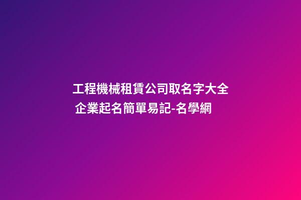 工程機械租賃公司取名字大全 企業起名簡單易記-名學網-第1張-公司起名-玄機派